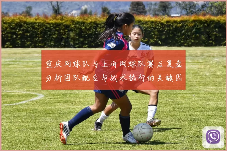 重庆网球队与上海网球队赛后复盘分析团队配合与战术执行的关键因素