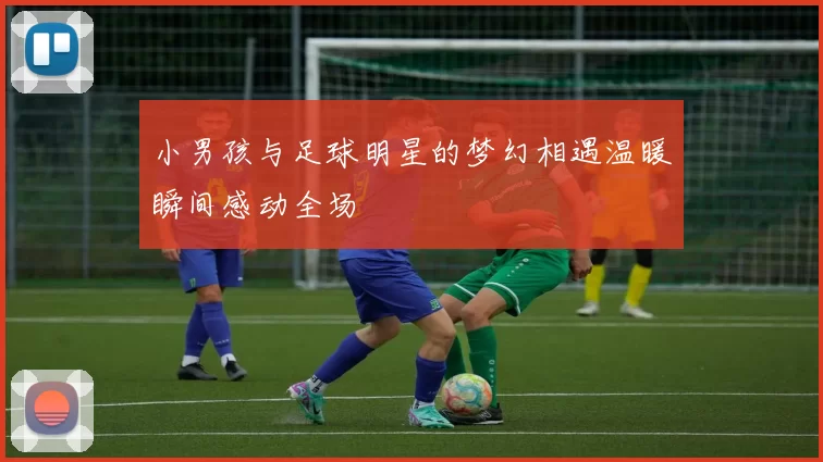 小男孩与足球明星的梦幻相遇温暖瞬间感动全场