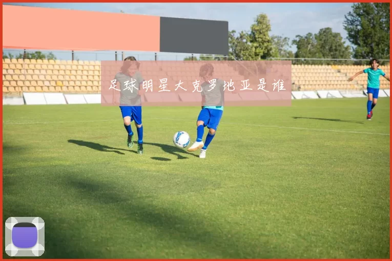 足球明星大克罗地亚是谁