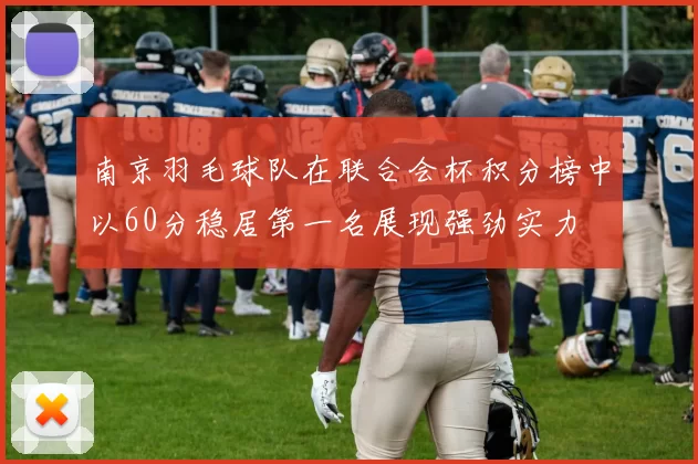 南京羽毛球队在联合会杯积分榜中以60分稳居第一名展现强劲实力