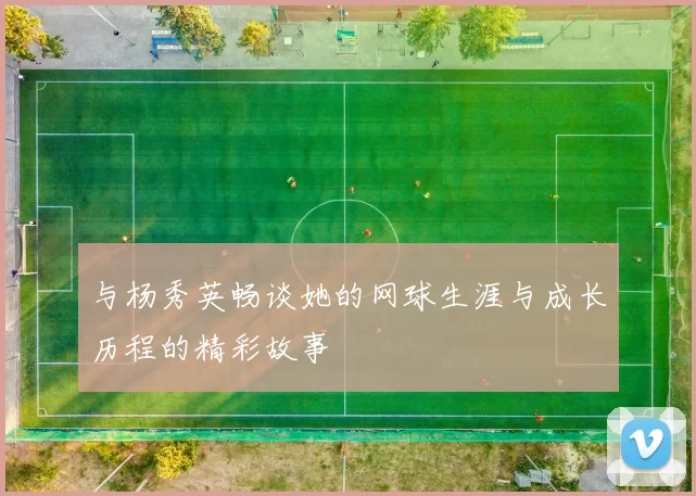 与杨秀英畅谈她的网球生涯与成长历程的精彩故事