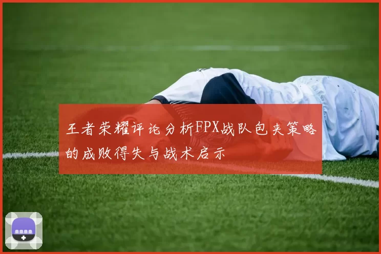 王者荣耀评论分析FPX战队包夹策略的成败得失与战术启示