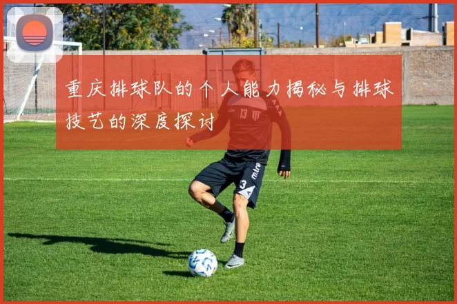 重庆排球队的个人能力揭秘与排球技艺的深度探讨