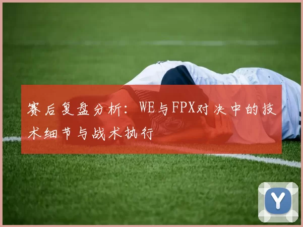 赛后复盘分析：WE与FPX对决中的技术细节与战术执行