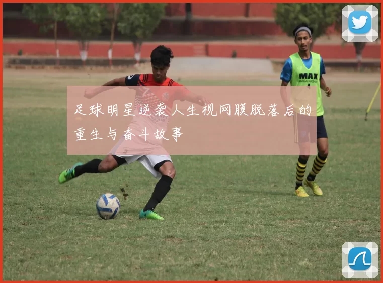 足球明星逆袭人生视网膜脱落后的重生与奋斗故事