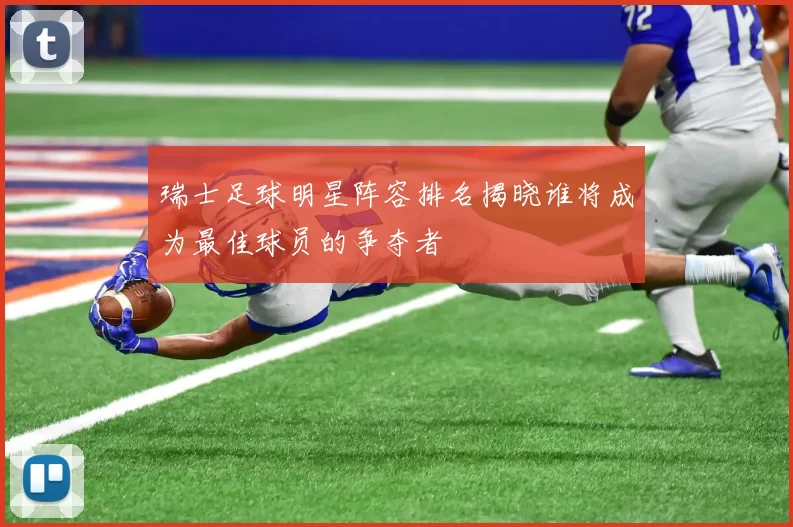 瑞士足球明星阵容排名揭晓谁将成为最佳球员的争夺者