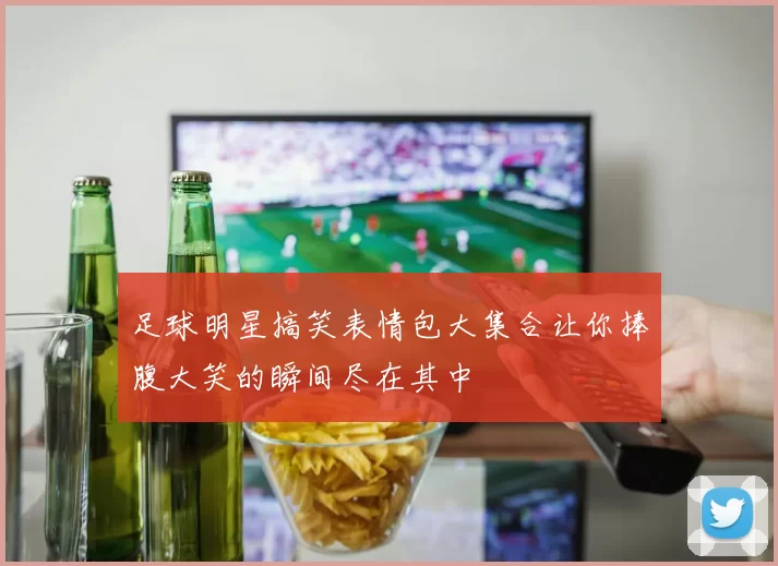 足球明星搞笑表情包大集合让你捧腹大笑的瞬间尽在其中
