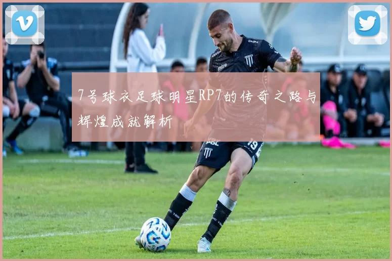 7号球衣足球明星RP7的传奇之路与辉煌成就解析