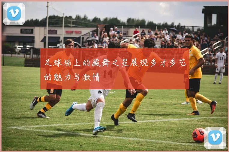 足球场上的藏舞之星展现多才多艺的魅力与激情