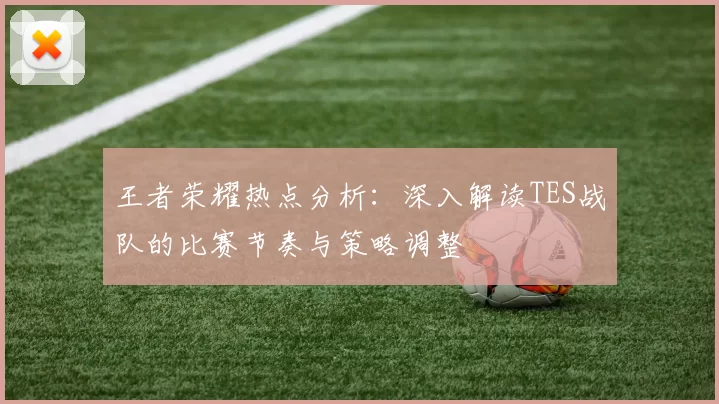 王者荣耀热点分析：深入解读TES战队的比赛节奏与策略调整