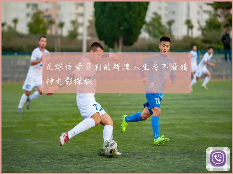 足球传奇贝利的辉煌人生与不屈精神电影探秘