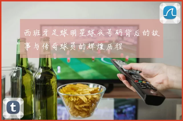 西班牙足球明星球衣号码背后的故事与传奇球员的辉煌历程