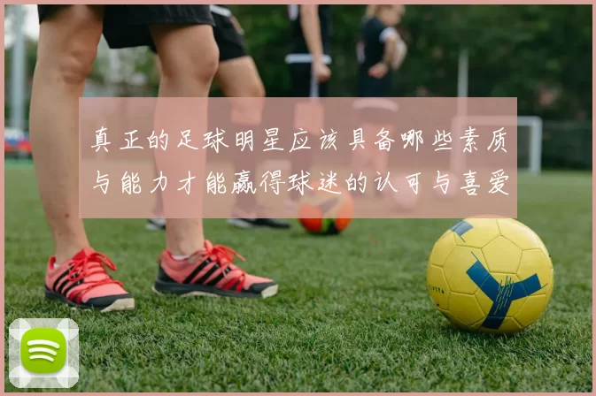 真正的足球明星应该具备哪些素质与能力才能赢得球迷的认可与喜爱