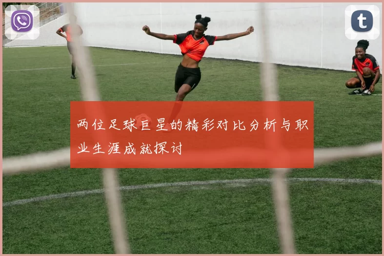 两位足球巨星的精彩对比分析与职业生涯成就探讨