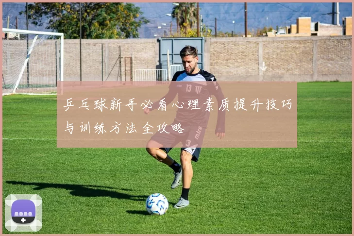 乒乓球新手必看心理素质提升技巧与训练方法全攻略