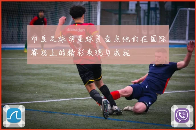 印度足球明星球员盘点他们在国际赛场上的精彩表现与成就