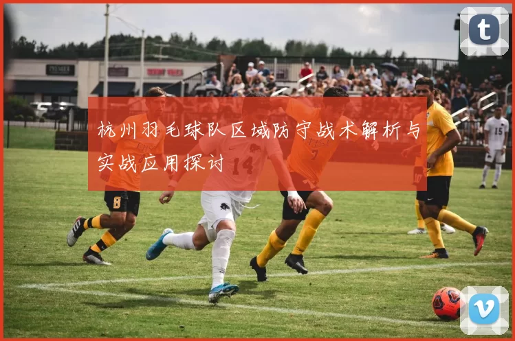 杭州羽毛球队区域防守战术解析与实战应用探讨