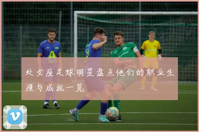 处女座足球明星盘点他们的职业生涯与成就一览