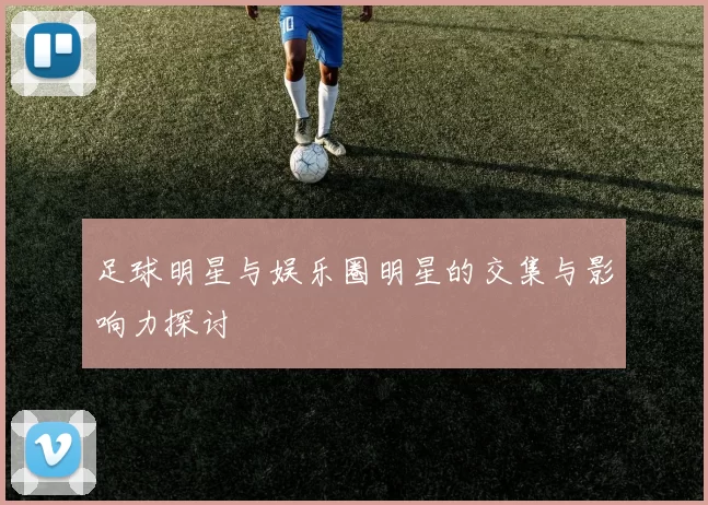 足球明星与娱乐圈明星的交集与影响力探讨