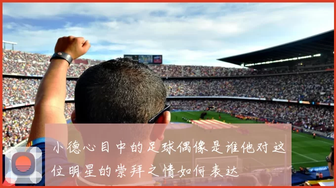 小德心目中的足球偶像是谁他对这位明星的崇拜之情如何表达