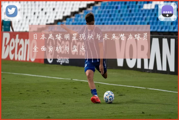 日本足球明星现状与未来潜力球员全面分析与盘点