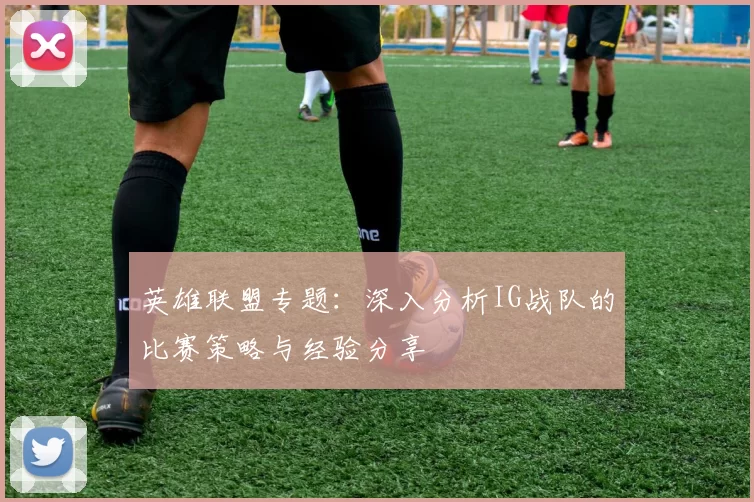 英雄联盟专题：深入分析IG战队的比赛策略与经验分享