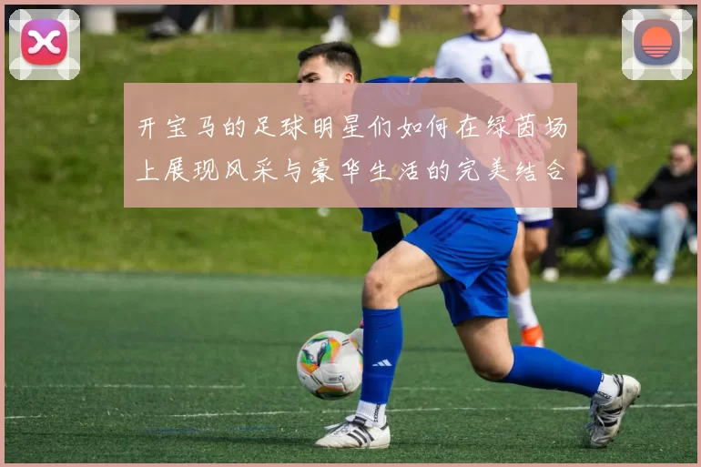 开宝马的足球明星们如何在绿茵场上展现风采与豪华生活的完美结合