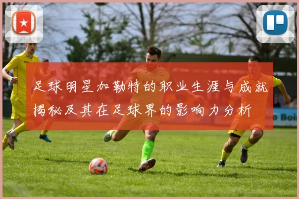 足球明星加勒特的职业生涯与成就揭秘及其在足球界的影响力分析