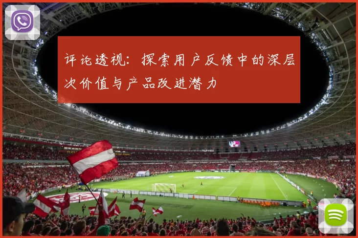 评论透视：探索用户反馈中的深层次价值与产品改进潜力