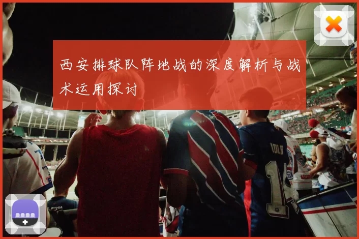西安排球队阵地战的深度解析与战术运用探讨
