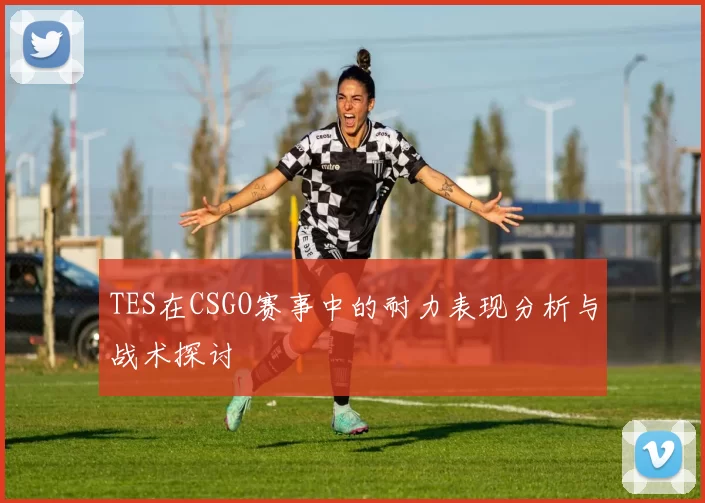 TES在CSGO赛事中的耐力表现分析与战术探讨