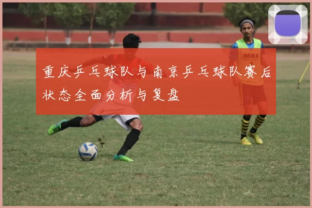 重庆乒乓球队与南京乒乓球队赛后状态全面分析与复盘