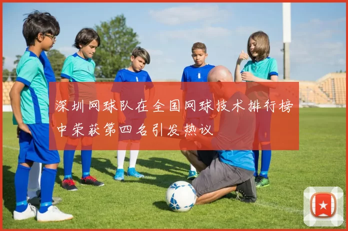 深圳网球队在全国网球技术排行榜中荣获第四名引发热议