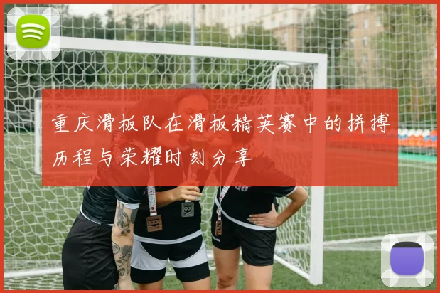 重庆滑板队在滑板精英赛中的拼搏历程与荣耀时刻分享