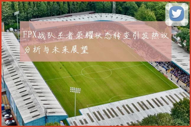 FPX战队王者荣耀状态转变引发热议分析与未来展望