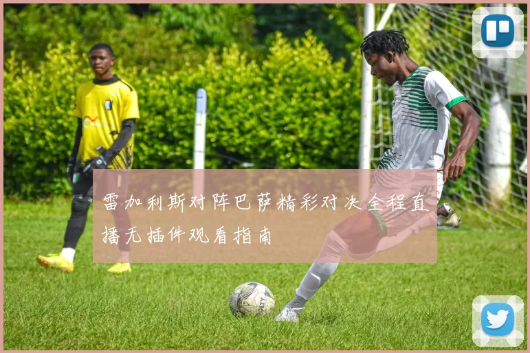 雷加利斯对阵巴萨精彩对决全程直播无插件观看指南