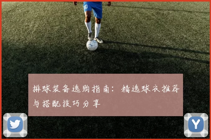 排球装备选购指南：精选球衣推荐与搭配技巧分享