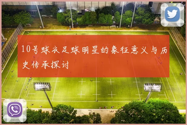 10号球衣足球明星的象征意义与历史传承探讨