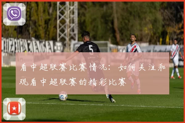 看中超联赛比赛情况：如何关注和观看中超联赛的精彩比赛