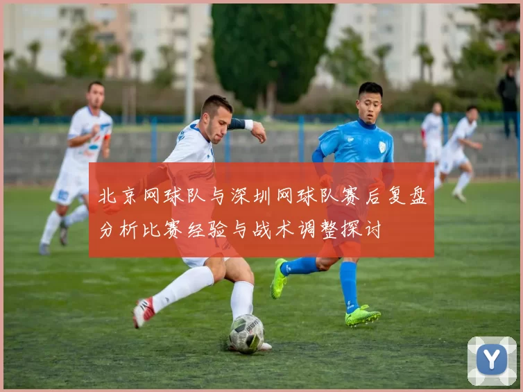 北京网球队与深圳网球队赛后复盘分析比赛经验与战术调整探讨