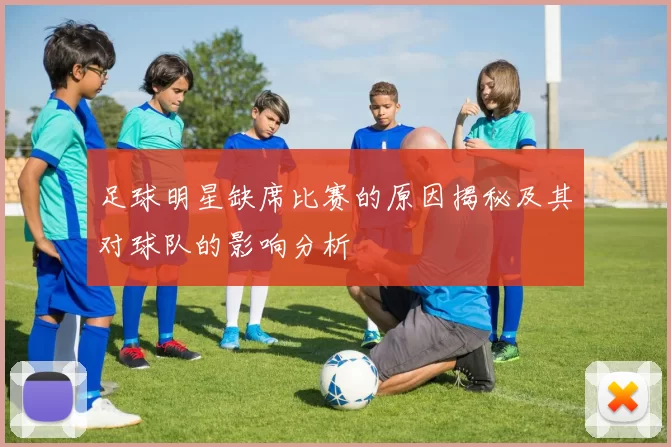 足球明星缺席比赛的原因揭秘及其对球队的影响分析
