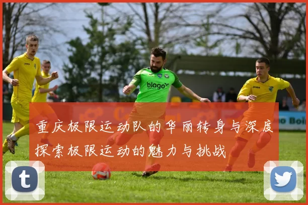 重庆极限运动队的华丽转身与深度探索极限运动的魅力与挑战