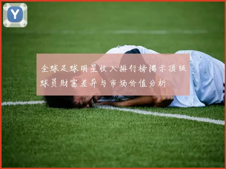 全球足球明星收入排行榜揭示顶级球员财富差异与市场价值分析