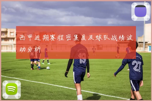 西甲近期赛程密集度及球队战绩波动分析