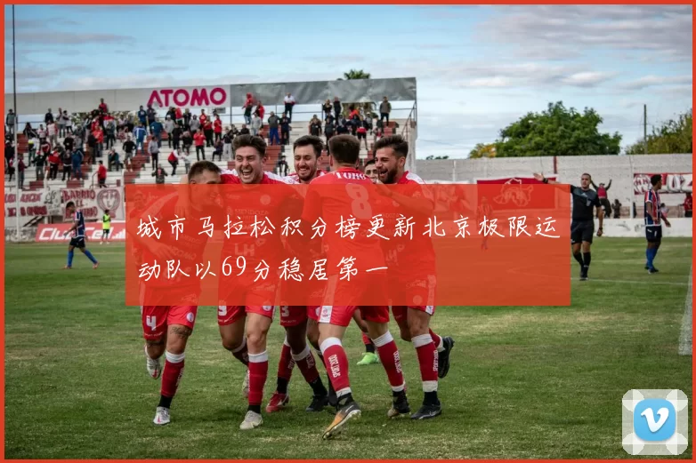城市马拉松积分榜更新北京极限运动队以69分稳居第一