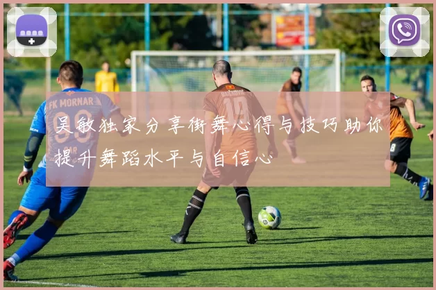 吴敏独家分享街舞心得与技巧助你提升舞蹈水平与自信心