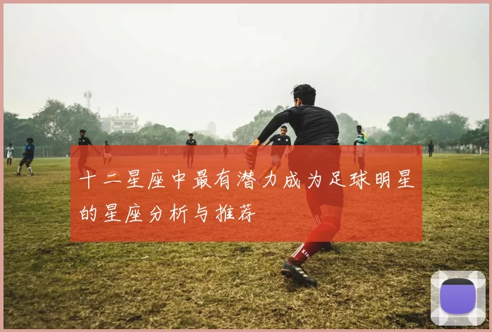 十二星座中最有潜力成为足球明星的星座分析与推荐