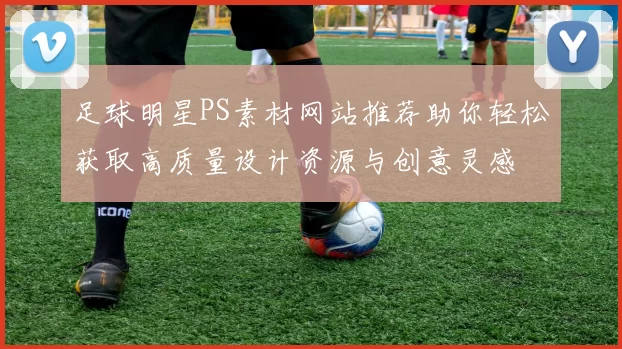 足球明星PS素材网站推荐助你轻松获取高质量设计资源与创意灵感