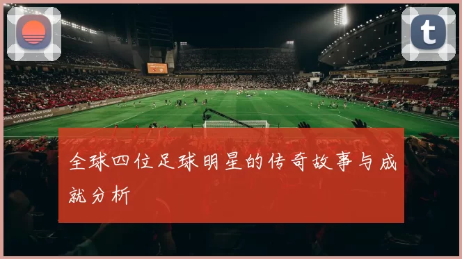 全球四位足球明星的传奇故事与成就分析