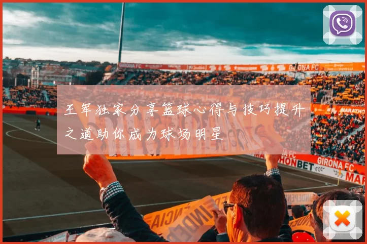 王军独家分享篮球心得与技巧提升之道助你成为球场明星